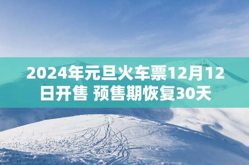 2025年元旦火车票12月12日开售 预售期恢复30天