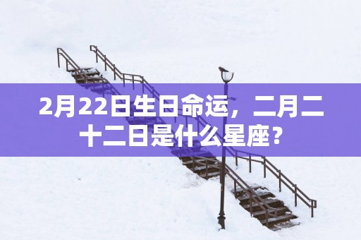 2月22日生日命运，二月二十二日是什么星座？