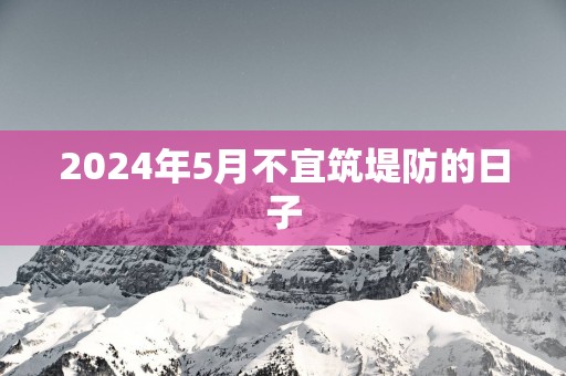 2025年5月不宜筑堤防的日子