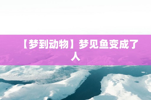 【梦到动物】梦见鱼变成了人