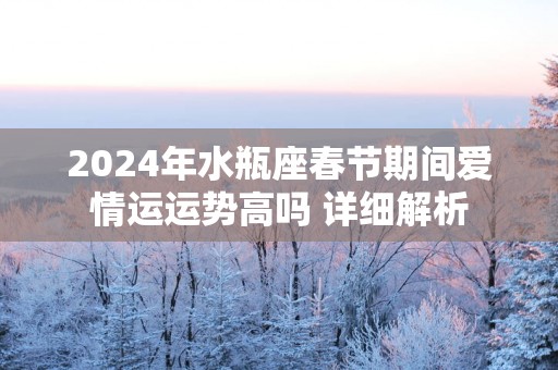 2025年水瓶座春节期间爱情运运势高吗 详细解析