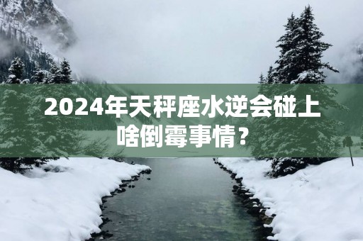 2025年天秤座水逆会碰上啥倒霉事情？
