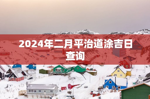 2025年二月平治道涂吉日查询