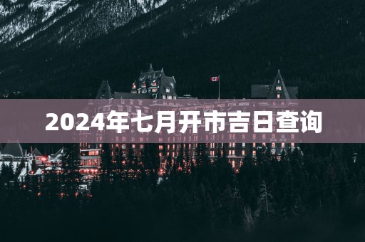 2025年七月开市吉日查询