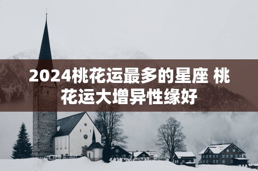 2025桃花运最多的星座 桃花运大增异性缘好
