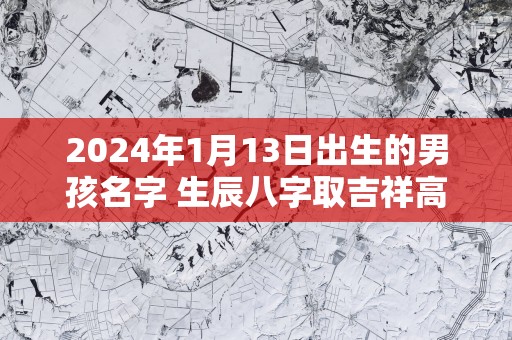 2025年1月13日出生的男孩名字 生辰八字取吉祥高分好名