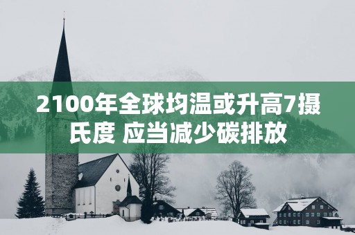 2100年全球均温或升高7摄氏度 应当减少碳排放