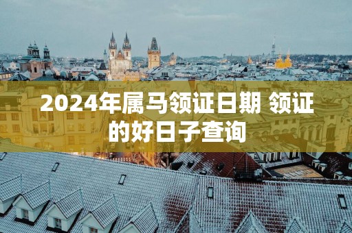 2025年属马领证日期 领证的好日子查询