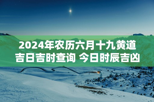 2025年农历六月十九黄道吉日吉时查询 今日时辰吉凶详解