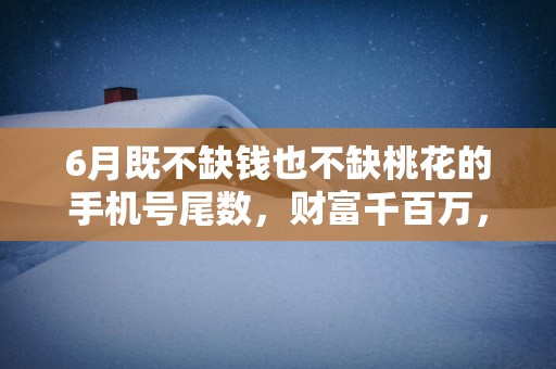 6月既不缺钱也不缺桃花的手机号尾数，财富千百万，桃花朵朵开