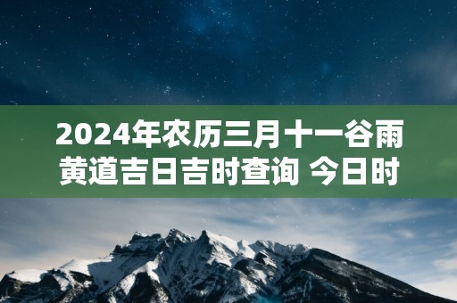 2025年农历三月十一谷雨黄道吉日吉时查询 今日时辰吉凶