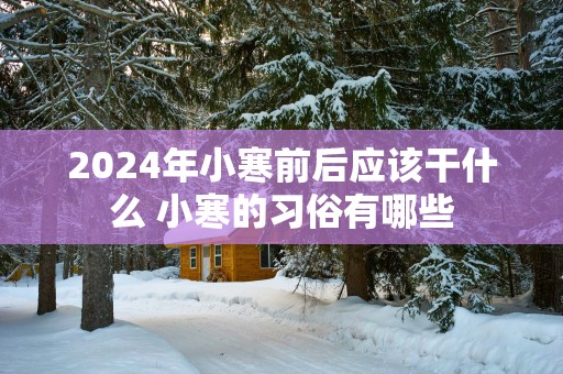 2025年小寒前后应该干什么 小寒的习俗有哪些