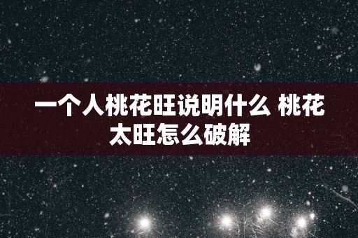 一个人桃花旺说明什么 桃花太旺怎么破解