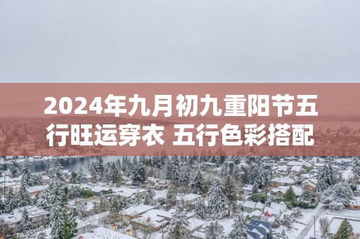 2025年九月初九重阳节五行旺运穿衣 五行色彩搭配分享