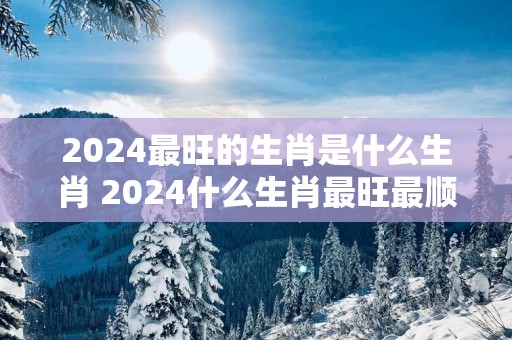 2025最旺的生肖是什么生肖 2025什么生肖最旺最顺