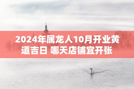 2025年属龙人10月开业黄道吉日 哪天店铺宜开张