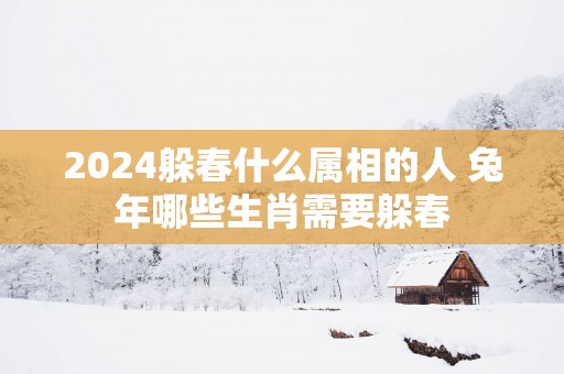 2025躲春什么属相的人 蛇年哪些生肖需要躲春