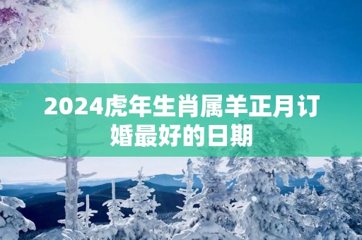 2025蛇年生肖属羊正月订婚最好的日期