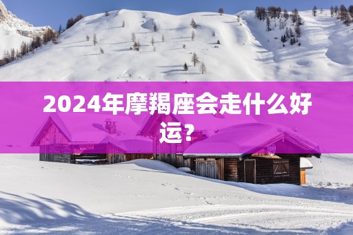 2025年摩羯座会走什么好运？
