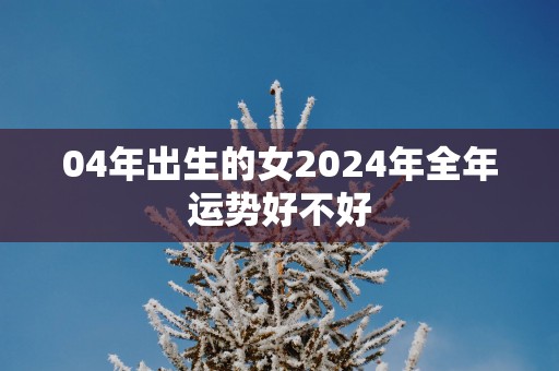 04年出生的女2025年全年运势好不好