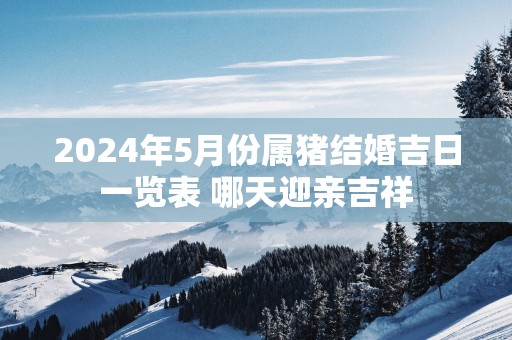 2025年5月份属猪结婚吉日一览表 哪天迎亲吉祥