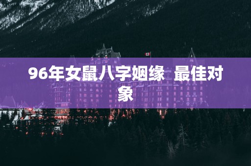 96年女鼠八字姻缘  最佳对象