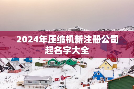 2025年压缩机新注册公司起名字大全
