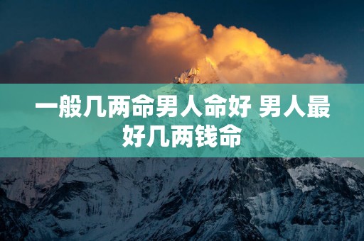 一般几两命男人命好 男人最好几两钱命