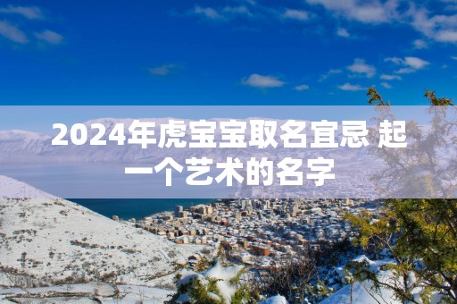 2025年虎宝宝取名宜忌 起一个艺术的名字