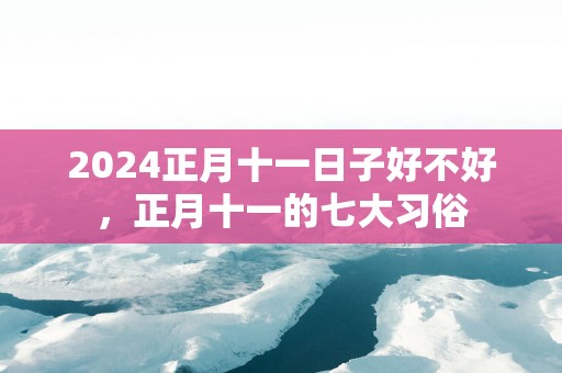 2025正月十一日子好不好，正月十一的七大习俗