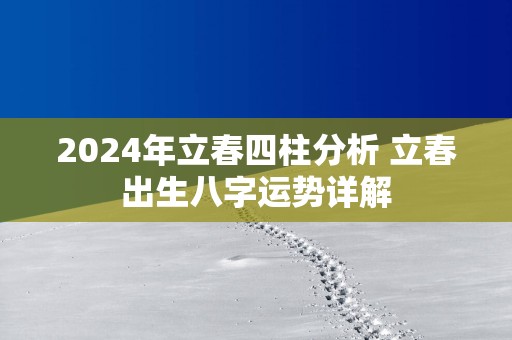 2025年立春四柱分析 立春出生八字运势详解