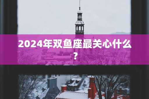 2025年双鱼座最关心什么？