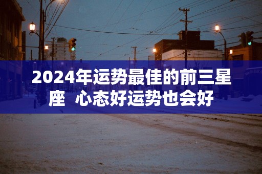 2025年运势最佳的前三星座  心态好运势也会好