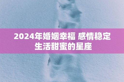 2025年婚姻幸福 感情稳定 生活甜蜜的星座