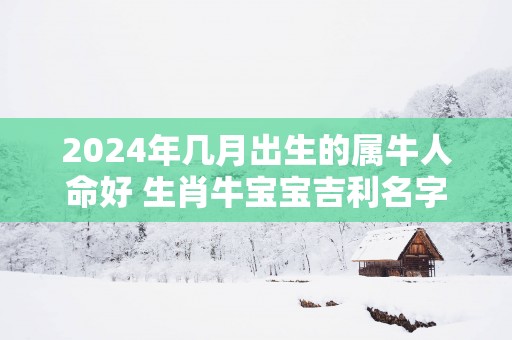 2025年几月出生的属牛人命好 生肖牛宝宝吉利名字介绍
