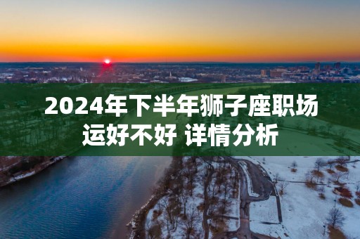 2025年下半年狮子座职场运好不好 详情分析
