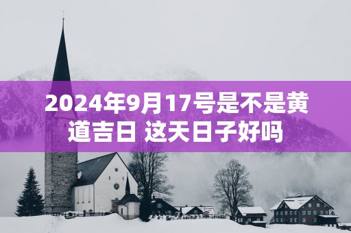 2025年9月17号是不是黄道吉日 这天日子好吗