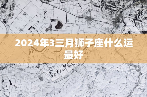 2025年3三月狮子座什么运最好