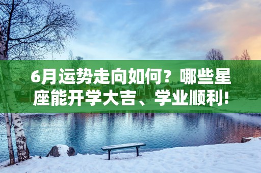 6月运势走向如何？哪些星座能开学大吉、学业顺利!