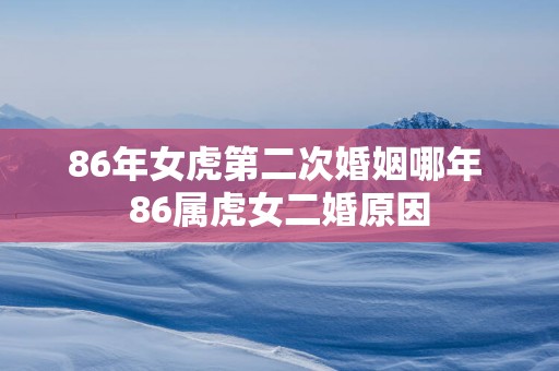 86年女虎第二次婚姻哪年 86属虎女二婚原因