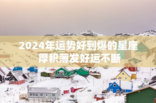2025年运势好到爆的星座 厚积薄发好运不断