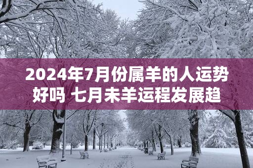 2025年7月份属羊的人运势好吗 七月未羊运程发展趋势