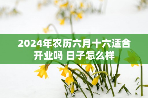 2025年农历六月十六适合开业吗 日子怎么样