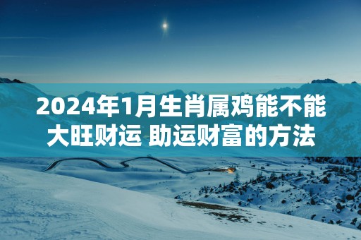 2025年1月生肖属鸡能不能大旺财运 助运财富的方法