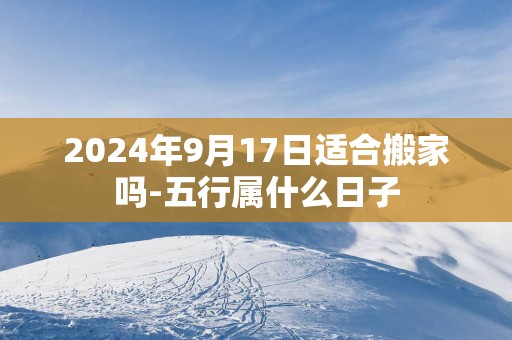 2025年9月17日适合搬家吗-五行属什么日子