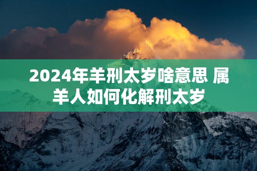 2025年羊刑太岁啥意思 属羊人如何化解刑太岁