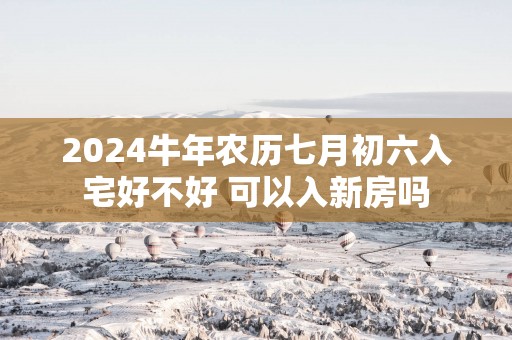 2025蛇年农历七月初六入宅好不好 可以入新房吗
