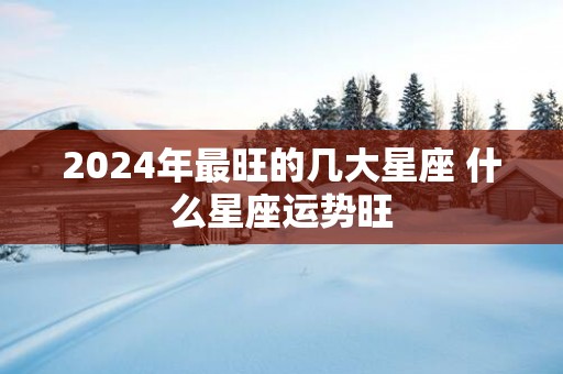 2025年最旺的几大星座 什么星座运势旺