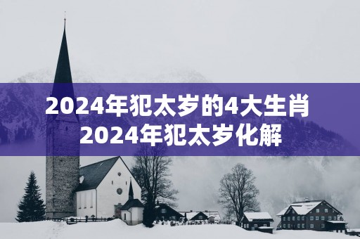 2025年犯太岁的4大生肖 2025年犯太岁化解