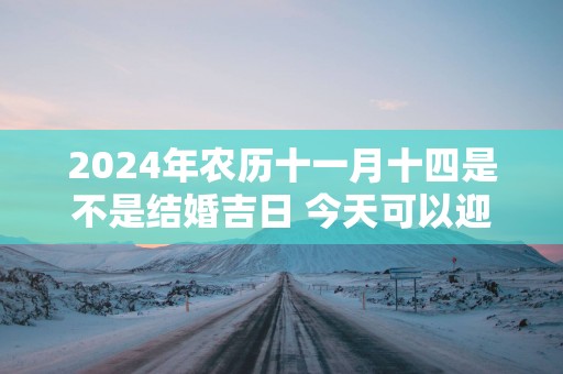 2025年农历十一月十四是不是结婚吉日 今天可以迎亲吗